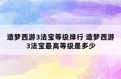 造梦西游3法宝等级排行 造梦西游3法宝最高等级是多少